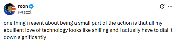 Tweet by roon (@tszzl): “one thing i resent about being a small part of the action is that all my ebullient love of technology looks like shilling and i actually have to dial it down significantly”